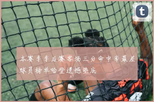 本赛季季后赛客场三分命中率最差球员榜单哈登遗憾垫底