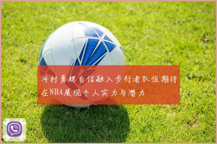 河村勇辉自信融入步行者队伍期待在NBA展现个人实力与潜力
