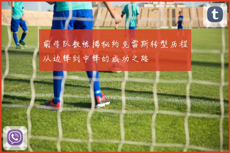 前母队教练揭秘约克雷斯转型历程从边锋到中锋的成功之路