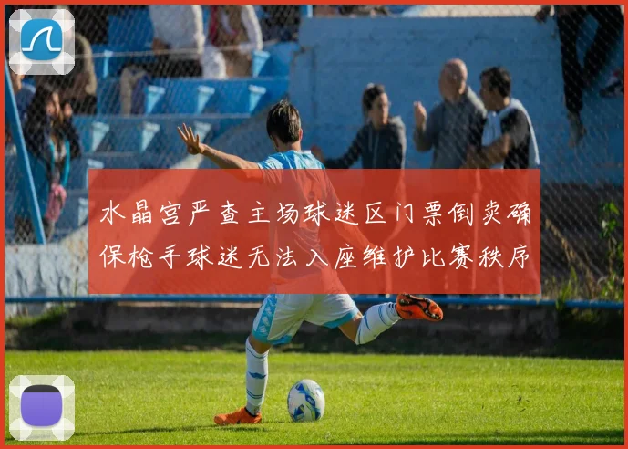 水晶宫严查主场球迷区门票倒卖确保枪手球迷无法入座维护比赛秩序