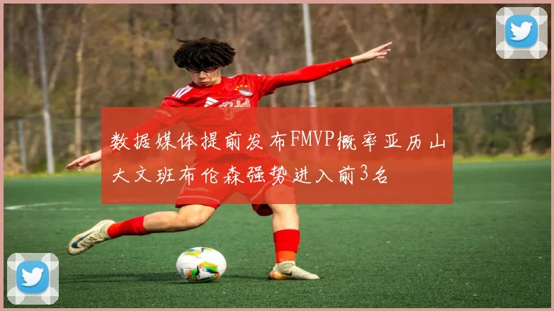 数据媒体提前发布FMVP概率亚历山大文班布伦森强势进入前3名