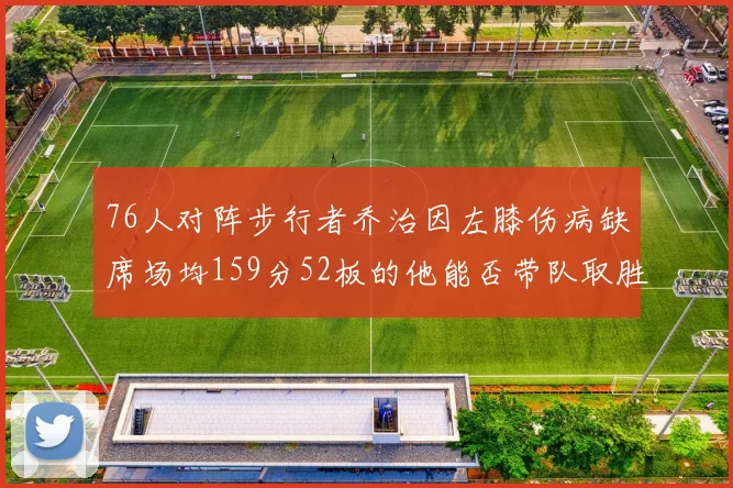 76人对阵步行者乔治因左膝伤病缺席场均159分52板的他能否带队取胜