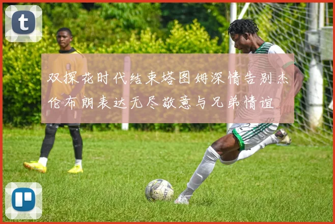 双探花时代结束塔图姆深情告别杰伦布朗表达无尽敬意与兄弟情谊