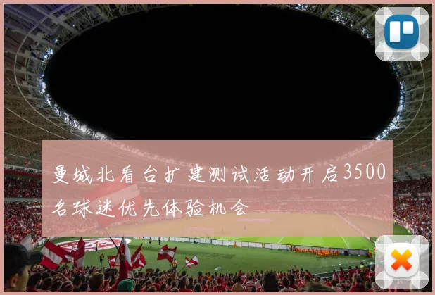 曼城北看台扩建测试活动开启3500名球迷优先体验机会