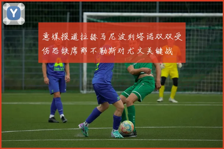 意媒报道拉赫马尼波利塔诺双双受伤恐缺席那不勒斯对尤文关键战