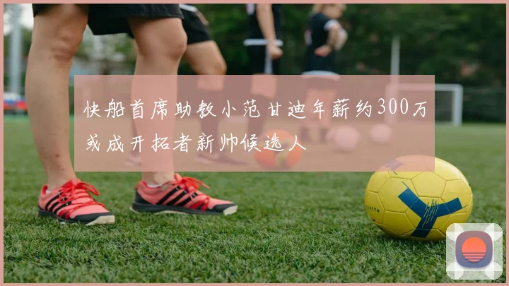 快船首席助教小范甘迪年薪约300万或成开拓者新帅候选人