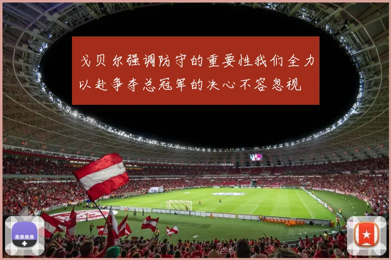 戈贝尔强调防守的重要性我们全力以赴争夺总冠军的决心不容忽视