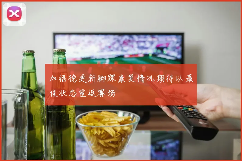 加福德更新脚踝康复情况期待以最佳状态重返赛场