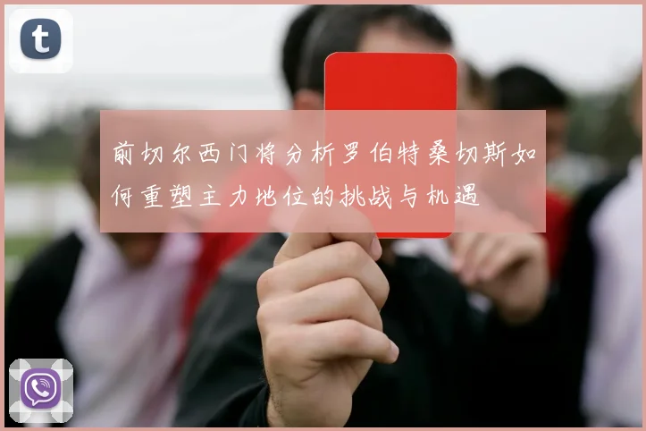 前切尔西门将分析罗伯特桑切斯如何重塑主力地位的挑战与机遇