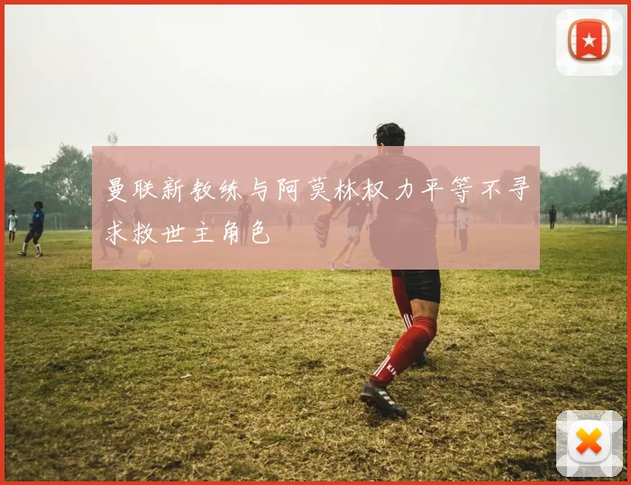 曼联新教练与阿莫林权力平等不寻求救世主角色