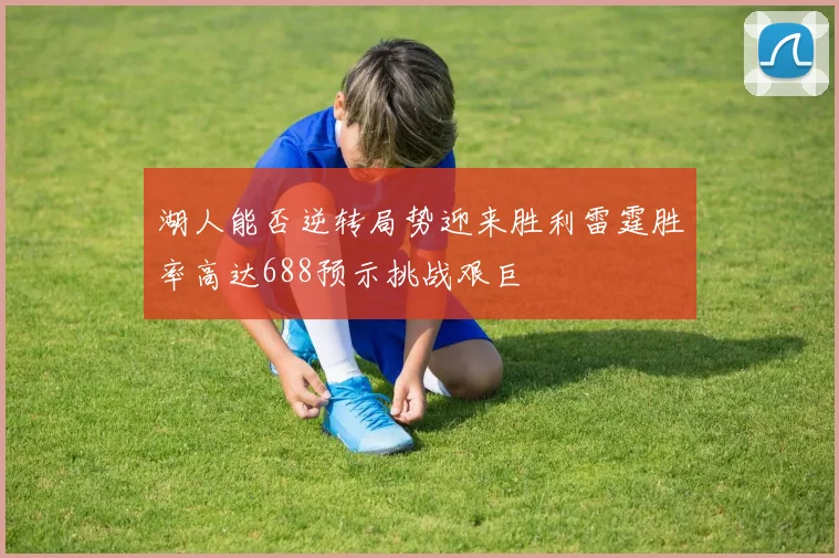 湖人能否逆转局势迎来胜利雷霆胜率高达688预示挑战艰巨