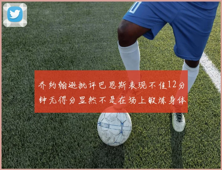 乔约翰逊批评巴恩斯表现不佳12分钟无得分显然不是在场上锻炼身体