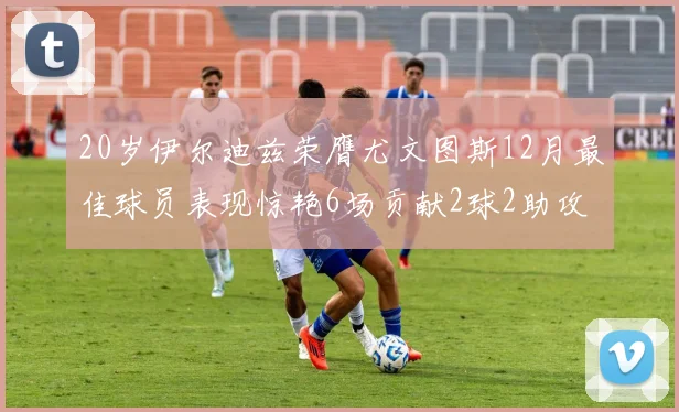 20岁伊尔迪兹荣膺尤文图斯12月最佳球员表现惊艳6场贡献2球2助攻