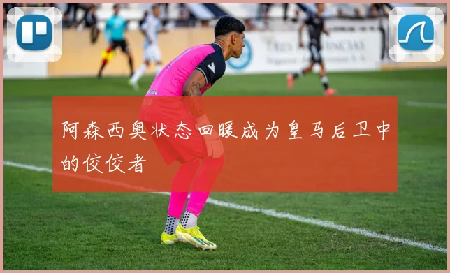 阿森西奥状态回暖成为皇马后卫中的佼佼者
