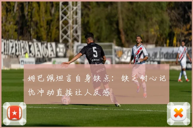 姆巴佩坦言自身缺点：缺乏耐心记仇冲动直接让人反感