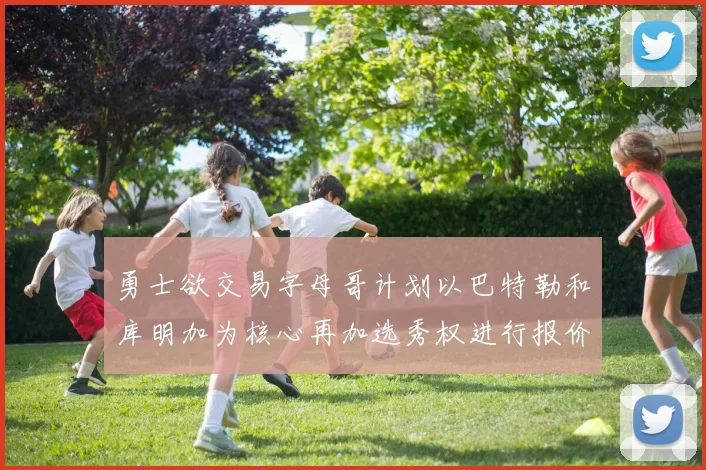 勇士欲交易字母哥计划以巴特勒和库明加为核心再加选秀权进行报价