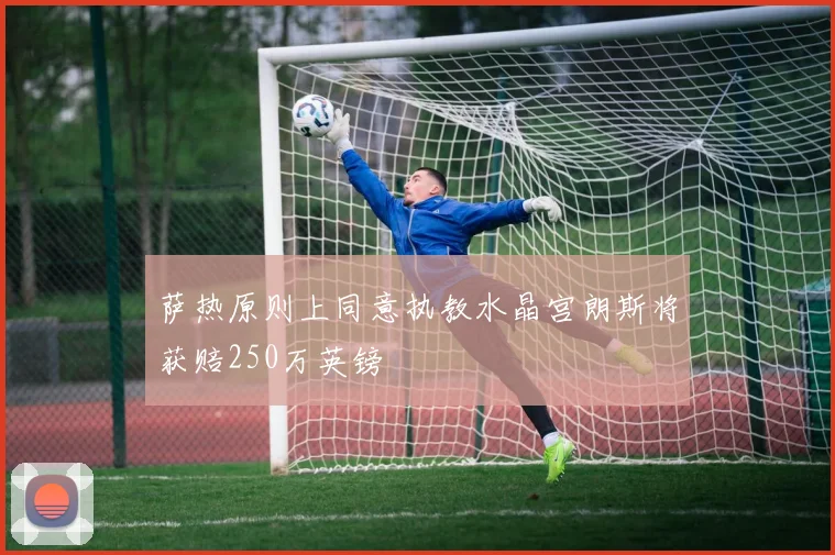 萨热原则上同意执教水晶宫朗斯将获赔250万英镑