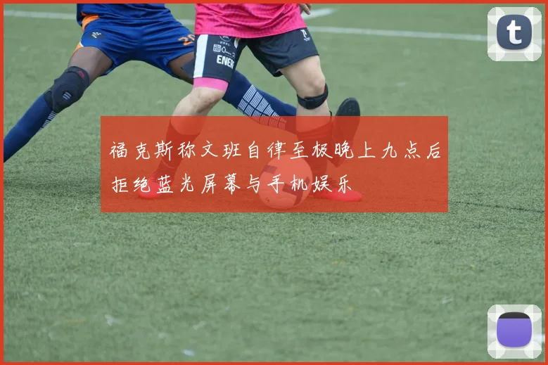 福克斯称文班自律至极晚上九点后拒绝蓝光屏幕与手机娱乐
