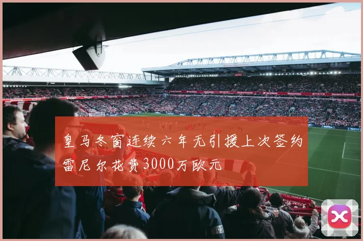 皇马冬窗连续六年无引援上次签约雷尼尔花费3000万欧元