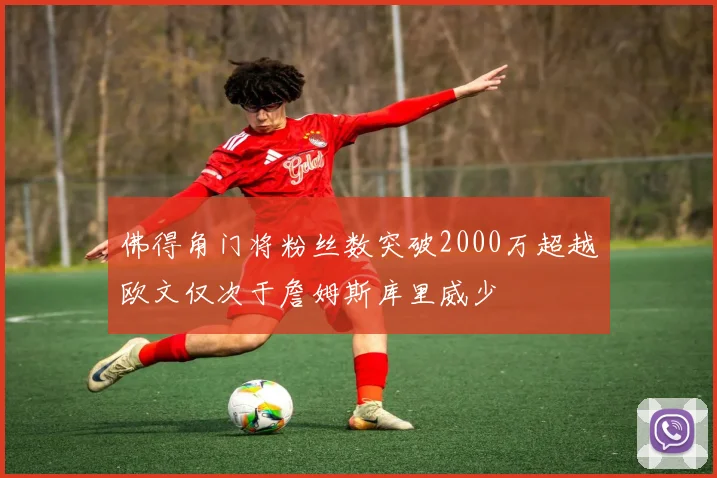 佛得角门将粉丝数突破2000万超越欧文仅次于詹姆斯库里威少