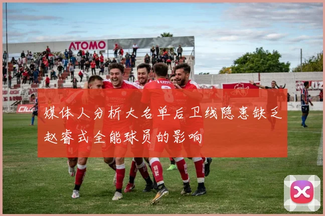 媒体人分析大名单后卫线隐患缺乏赵睿式全能球员的影响
