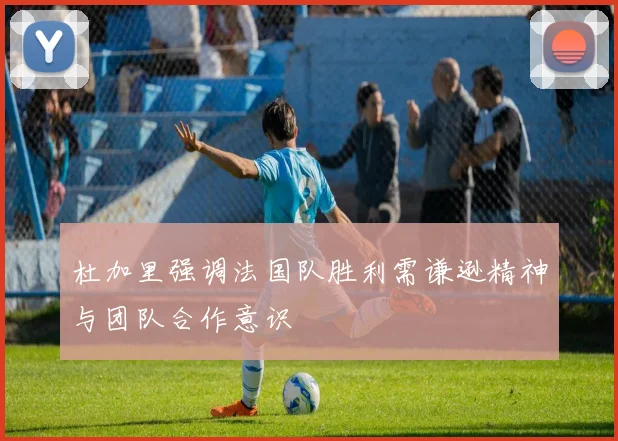 杜加里强调法国队胜利需谦逊精神与团队合作意识