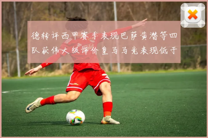 德转评西甲赛季表现巴萨黄潜等四队获伟大级评价皇马马竞表现低于预期