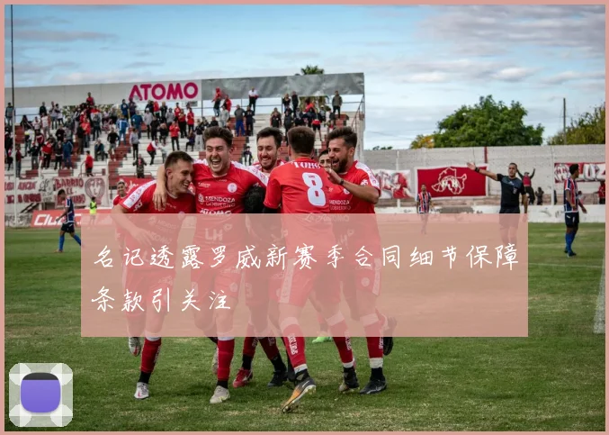 名记透露罗威新赛季合同细节保障条款引关注