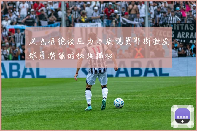 皮克福德谈压力与表现莫耶斯激发球员潜能的秘诀揭秘