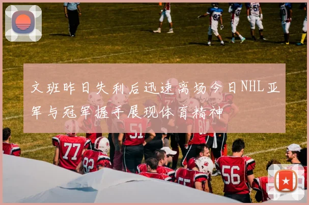 文班昨日失利后迅速离场今日NHL亚军与冠军握手展现体育精神