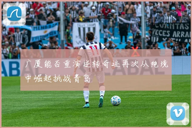广厦能否重演逆转奇迹再次从绝境中崛起挑战青岛