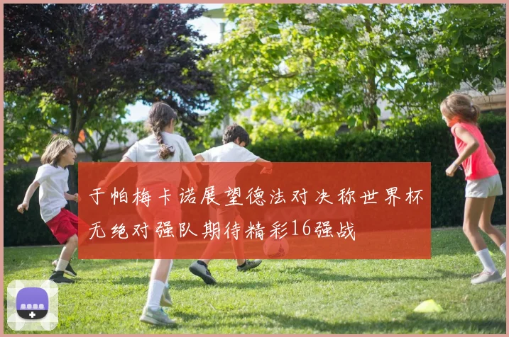 于帕梅卡诺展望德法对决称世界杯无绝对强队期待精彩16强战