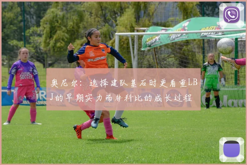 奥尼尔：选择建队基石时更看重LBJ的早期实力而非科比的成长过程