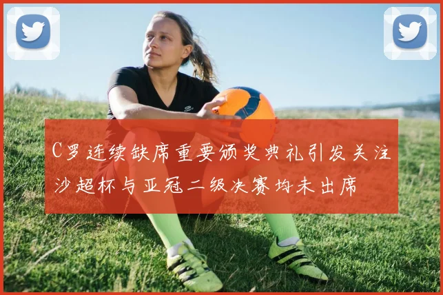 C罗连续缺席重要颁奖典礼引发关注沙超杯与亚冠二级决赛均未出席